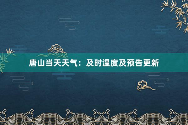 唐山当天天气：及时温度及预告更新