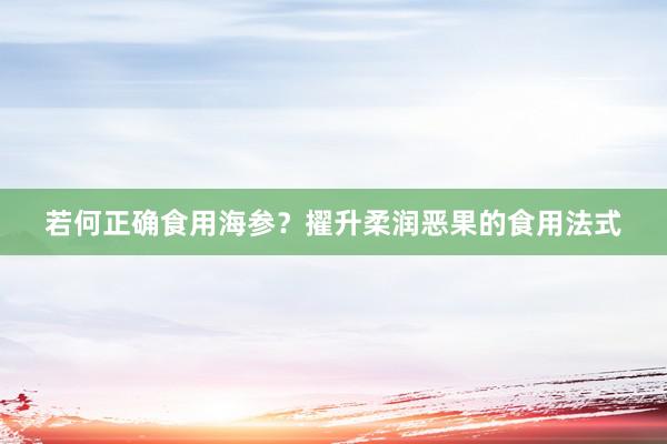 若何正确食用海参？擢升柔润恶果的食用法式